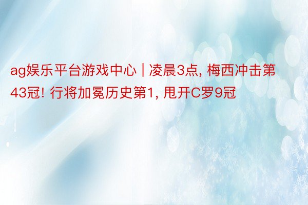 ag娱乐平台游戏中心 | 凌晨3点, 梅西冲击第43冠! 行