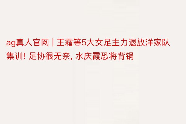 ag真人官网 | 王霜等5大女足主力退放洋家队集训! 足协很