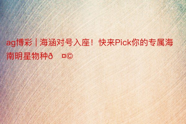 ag博彩 | 海涵对号入座！快来Pick你的专属海南明星物种🤩