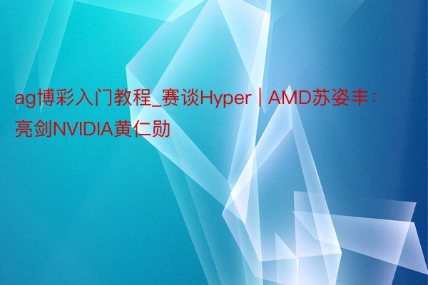 ag博彩入门教程_赛谈Hyper | AMD苏姿丰：亮剑NV